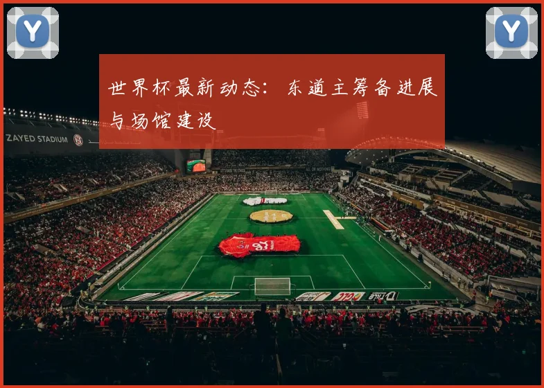 世界杯最新动态:东道主筹备进展与场馆建设