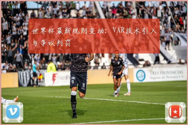 世界杯最新规则变动：VAR技术引入与争议判罚