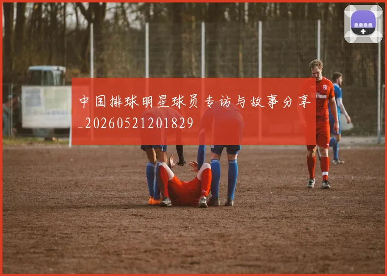 中国排球明星球员专访与故事分享_20260521201829