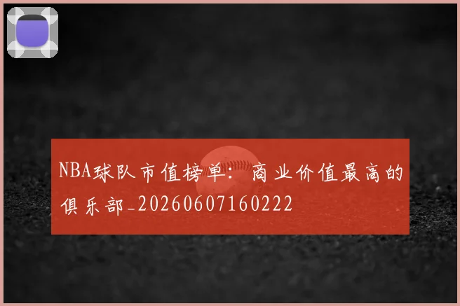 NBA球队市值榜单:商业价值最高的俱乐部_20260607160222