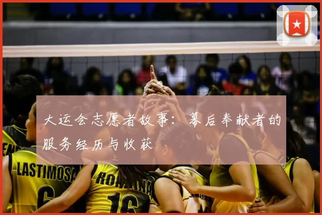 大运会志愿者故事:幕后奉献者的服务经历与收获