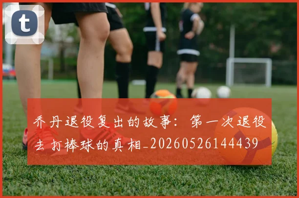 乔丹退役复出的故事：第一次退役去打棒球的真相_20260526144439