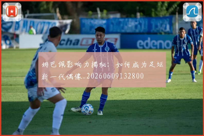 姆巴佩影响力揭秘:如何成为足坛新一代偶像_20260609132800