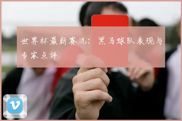 世界杯最新赛况:黑马球队表现与专家点评