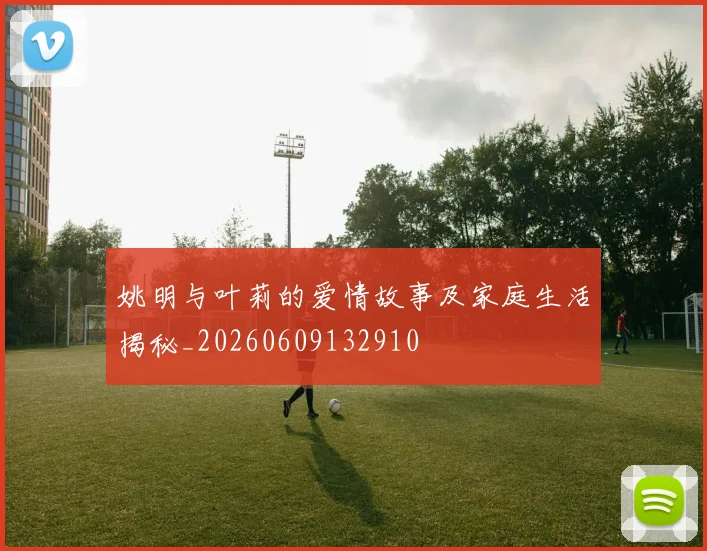 姚明与叶莉的爱情故事及家庭生活揭秘_20260609132910