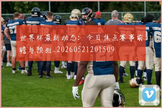 世界杯最新动态:今日焦点赛事前瞻与预测_20260521201509