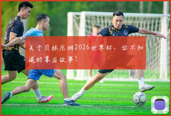 关于贝林厄姆2026世界杯,你不知道的幕后故事!