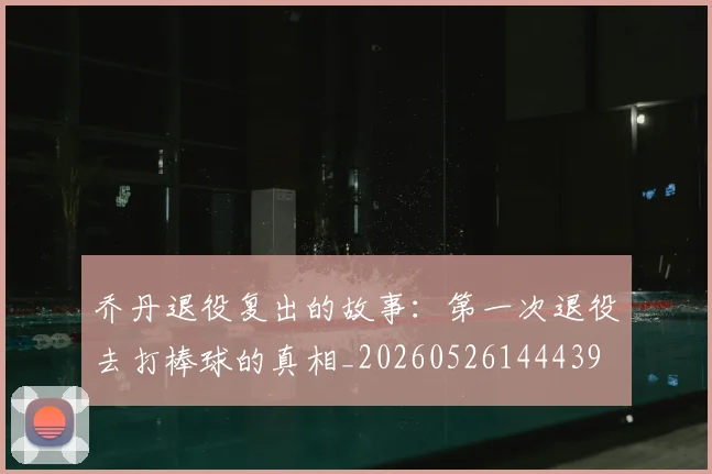 乔丹退役复出的故事：第一次退役去打棒球的真相_20260526144439