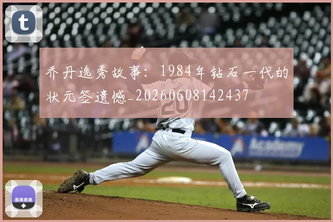 乔丹选秀故事:1984年钻石一代的状元签遗憾_20260608142437