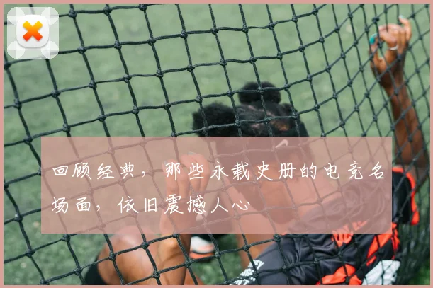 回顾经典,那些永载史册的电竞名场面,依旧震撼人心