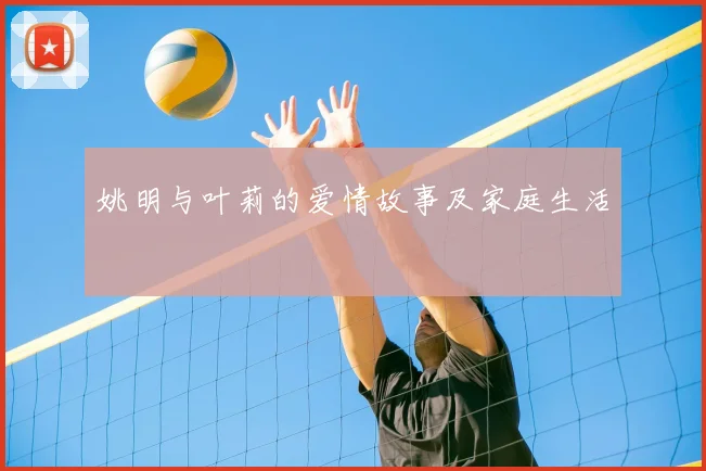 姚明与叶莉的爱情故事及家庭生活