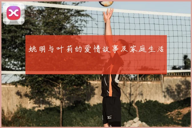 姚明与叶莉的爱情故事及家庭生活