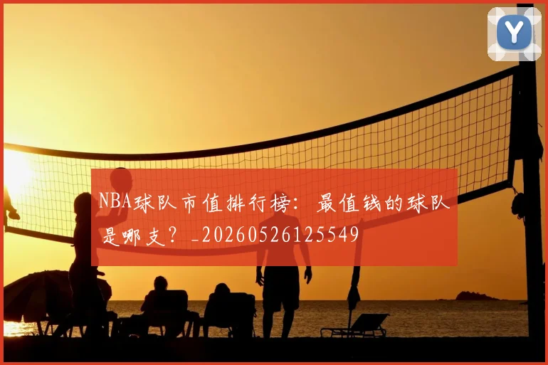 NBA球队市值排行榜:最值钱的球队是哪支?_20260526125549