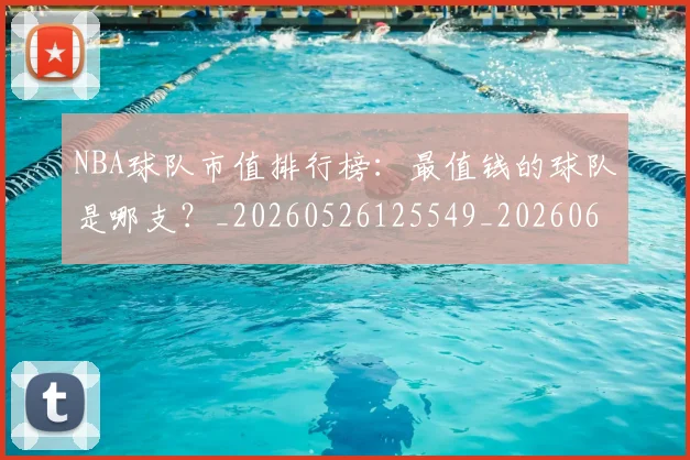 NBA球队市值排行榜：最值钱的球队是哪支？_20260526125549_20260607160222