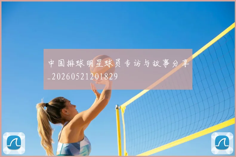 中国排球明星球员专访与故事分享_20260521201829