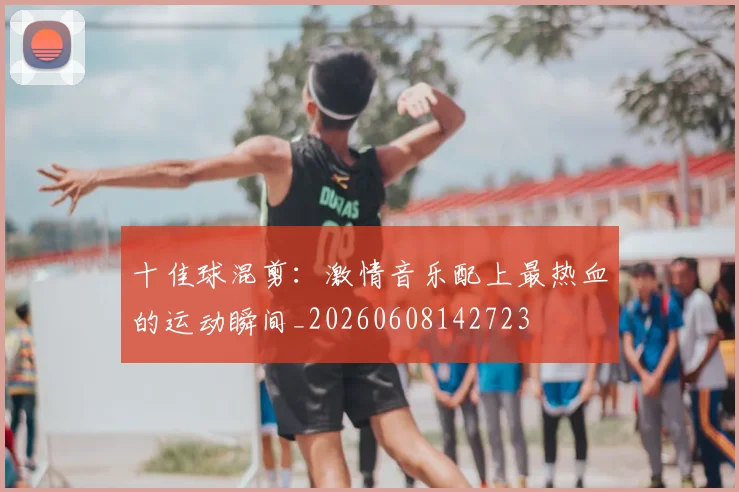 十佳球混剪：激情音乐配上最热血的运动瞬间_20260608142723
