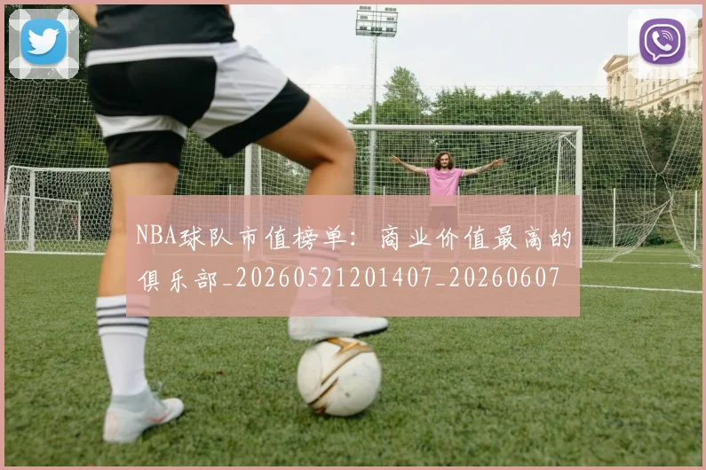 NBA球队市值榜单：商业价值最高的俱乐部_20260521201407_20260607160223