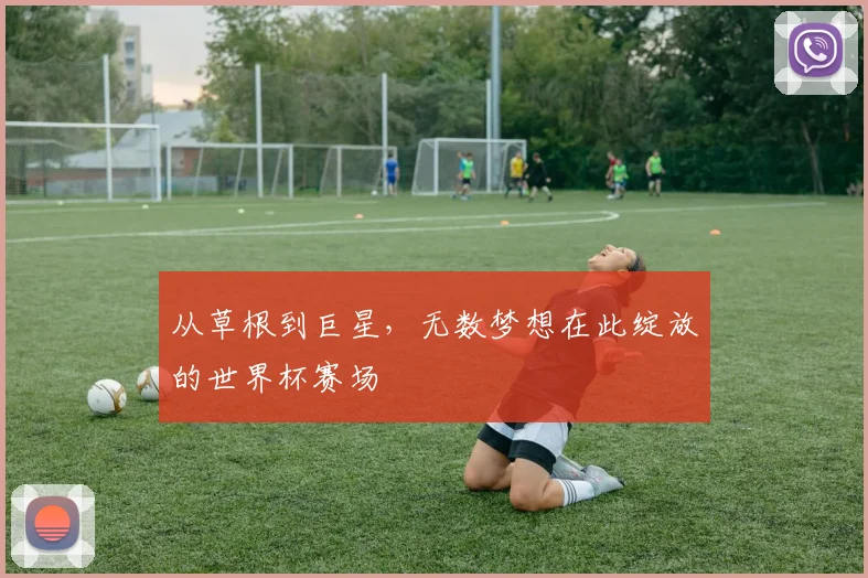 从草根到巨星，无数梦想在此绽放的世界杯赛场