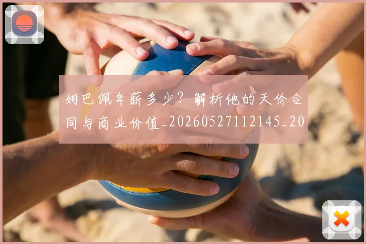 姆巴佩年薪多少?解析他的天价合同与商业价值_20260527112145_20260609132759