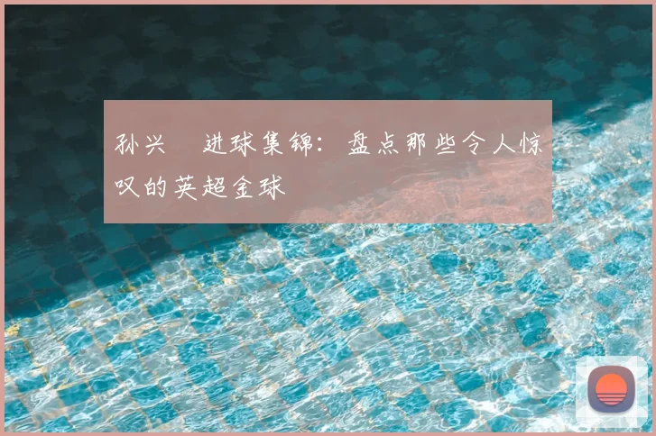 孙兴慜进球集锦:盘点那些令人惊叹的英超金球