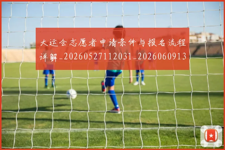 大运会志愿者申请条件与报名流程详解_20260527112031_20260609132526