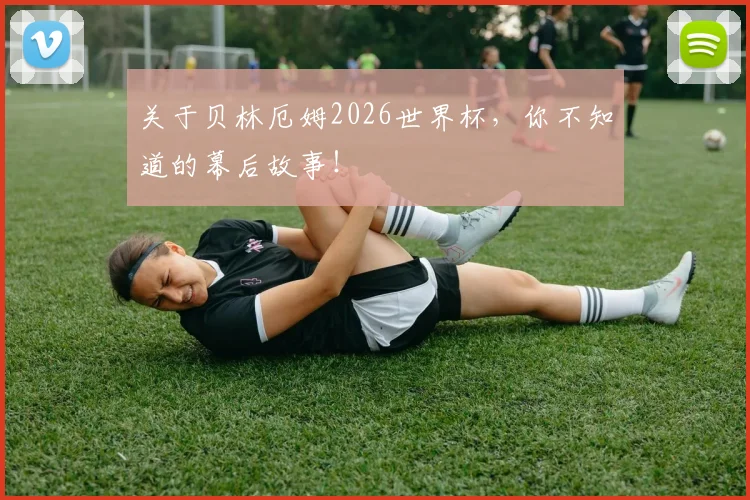 关于贝林厄姆2026世界杯，你不知道的幕后故事！