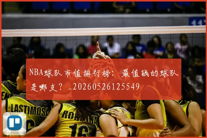 NBA球队市值排行榜:最值钱的球队是哪支?_20260526125549